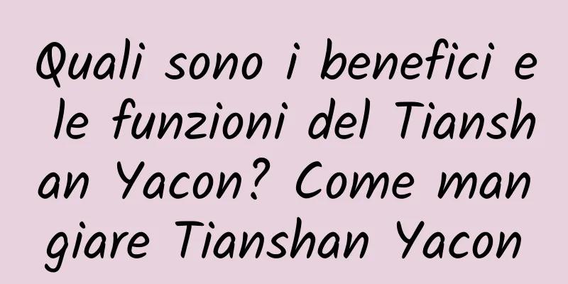 Quali sono i benefici e le funzioni del Tianshan Yacon? Come mangiare Tianshan Yacon