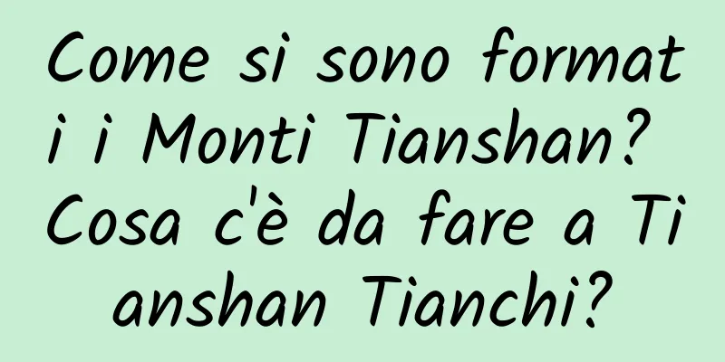 Come si sono formati i Monti Tianshan? Cosa c'è da fare a Tianshan Tianchi?