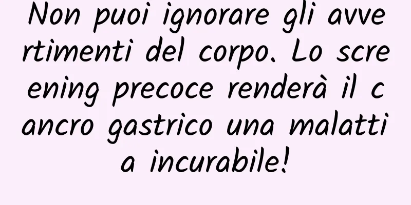 Non puoi ignorare gli avvertimenti del corpo. Lo screening precoce renderà il cancro gastrico una malattia incurabile!