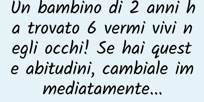 Un bambino di 2 anni ha trovato 6 vermi vivi negli occhi! Se hai queste abitudini, cambiale immediatamente...