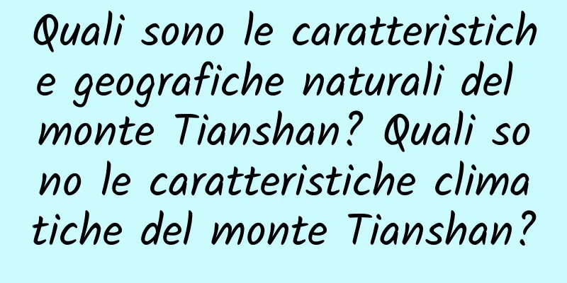 Quali sono le caratteristiche geografiche naturali del monte Tianshan? Quali sono le caratteristiche climatiche del monte Tianshan?