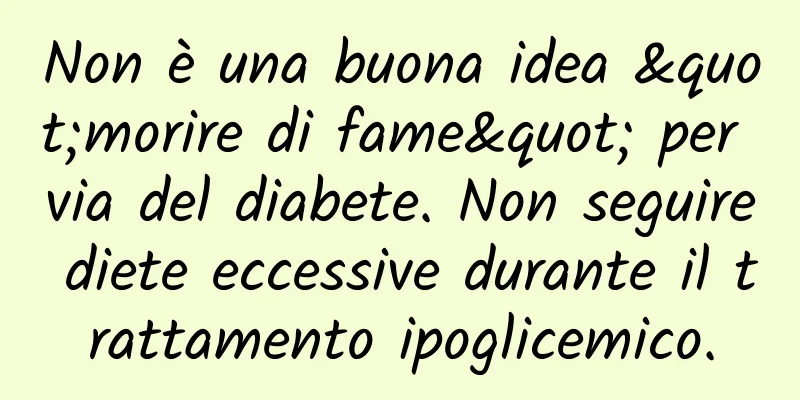 Non è una buona idea "morire di fame" per via del diabete. Non seguire diete eccessive durante il trattamento ipoglicemico.