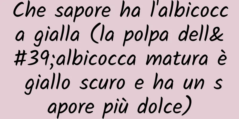 Che sapore ha l'albicocca gialla (la polpa dell'albicocca matura è giallo scuro e ha un sapore più dolce)