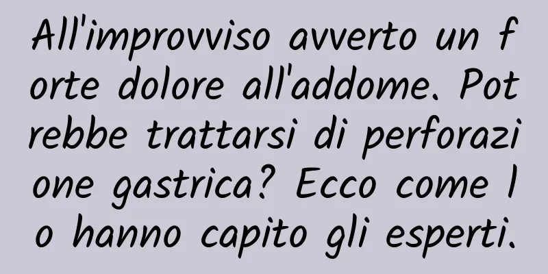 All'improvviso avverto un forte dolore all'addome. Potrebbe trattarsi di perforazione gastrica? Ecco come lo hanno capito gli esperti.