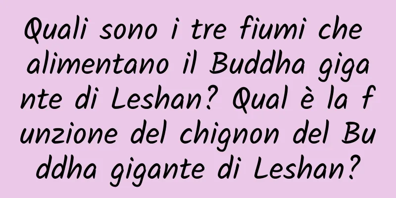 Quali sono i tre fiumi che alimentano il Buddha gigante di Leshan? Qual è la funzione del chignon del Buddha gigante di Leshan?