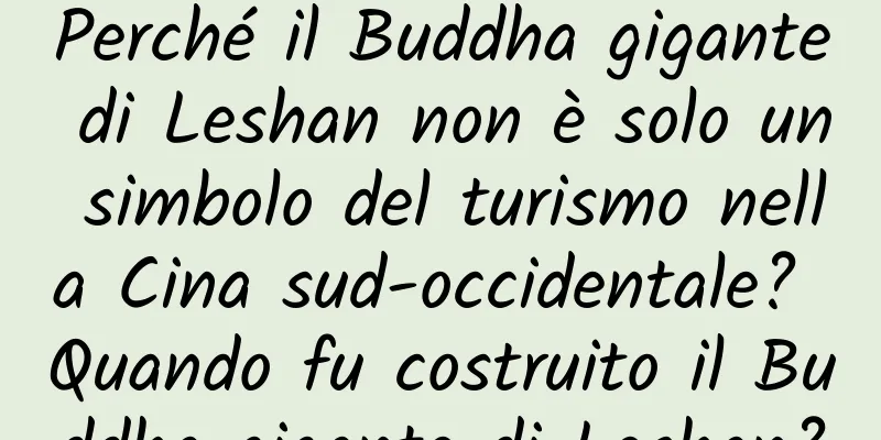 Perché il Buddha gigante di Leshan non è solo un simbolo del turismo nella Cina sud-occidentale? Quando fu costruito il Buddha gigante di Leshan?