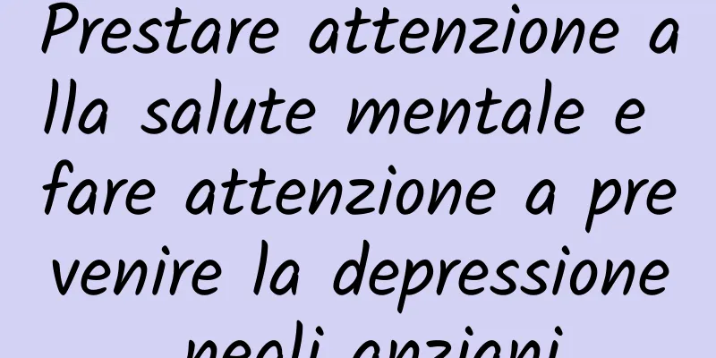 Prestare attenzione alla salute mentale e fare attenzione a prevenire la depressione negli anziani