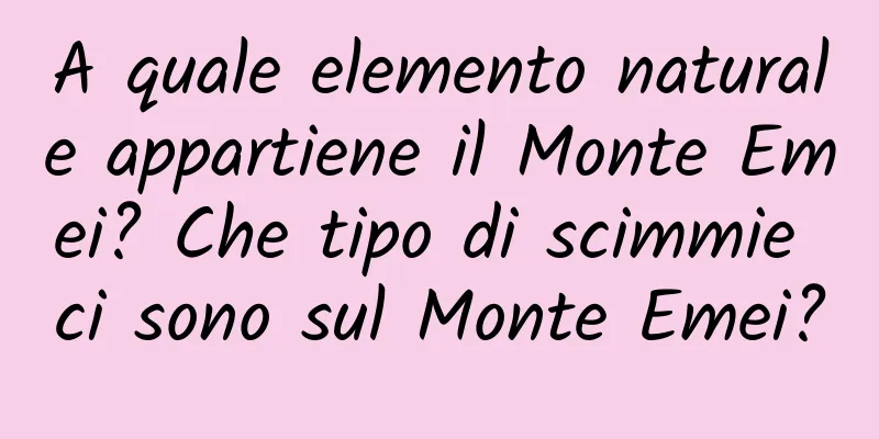 A quale elemento naturale appartiene il Monte Emei? Che tipo di scimmie ci sono sul Monte Emei?