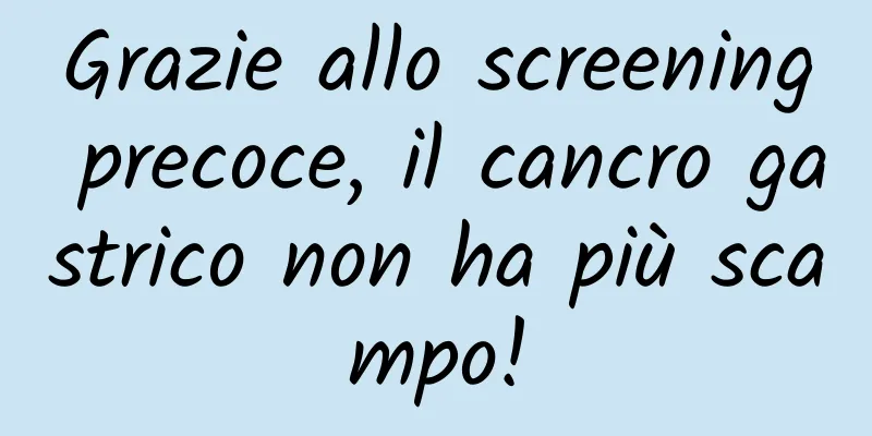 Grazie allo screening precoce, il cancro gastrico non ha più scampo!