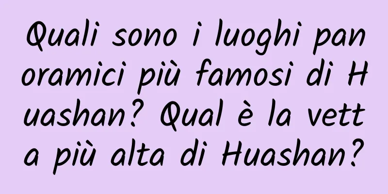 Quali sono i luoghi panoramici più famosi di Huashan? Qual è la vetta più alta di Huashan?