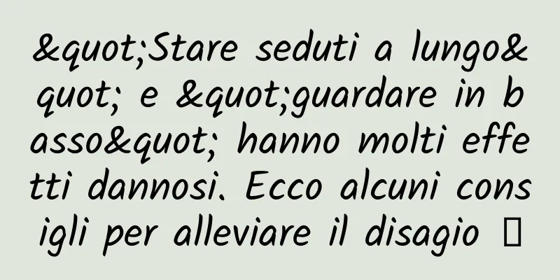 "Stare seduti a lungo" e "guardare in basso" hanno molti effetti dannosi. Ecco alcuni consigli per alleviare il disagio →