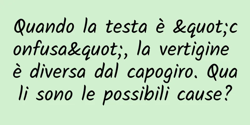 Quando la testa è "confusa", la vertigine è diversa dal capogiro. Quali sono le possibili cause?