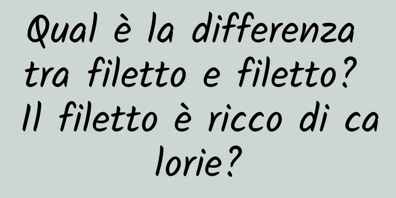 Qual è la differenza tra filetto e filetto? Il filetto è ricco di calorie?