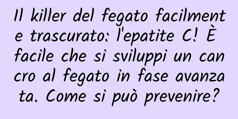 Il killer del fegato facilmente trascurato: l'epatite C! È facile che si sviluppi un cancro al fegato in fase avanzata. Come si può prevenire?
