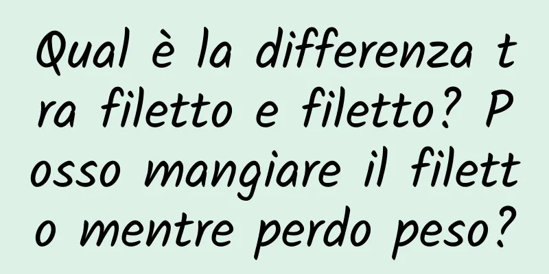 Qual è la differenza tra filetto e filetto? Posso mangiare il filetto mentre perdo peso?