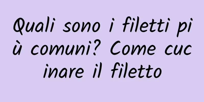 Quali sono i filetti più comuni? Come cucinare il filetto