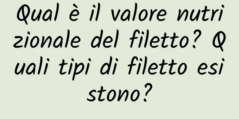 Qual è il valore nutrizionale del filetto? Quali tipi di filetto esistono?