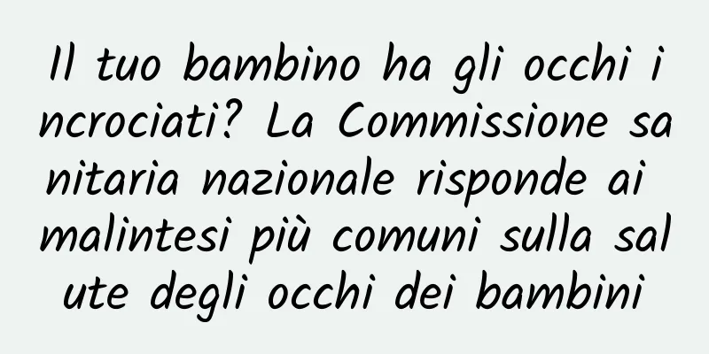 Il tuo bambino ha gli occhi incrociati? La Commissione sanitaria nazionale risponde ai malintesi più comuni sulla salute degli occhi dei bambini