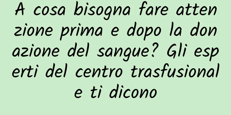 A cosa bisogna fare attenzione prima e dopo la donazione del sangue? Gli esperti del centro trasfusionale ti dicono