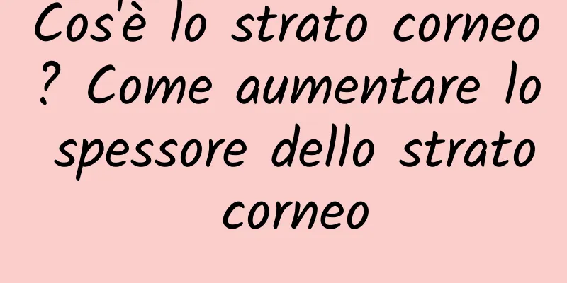 Cos'è lo strato corneo? Come aumentare lo spessore dello strato corneo