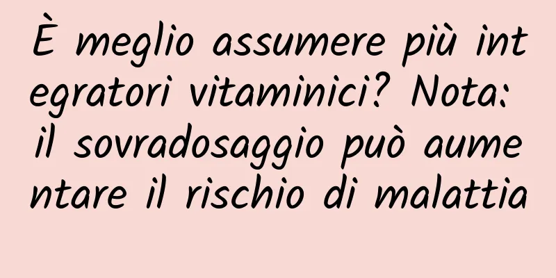 È meglio assumere più integratori vitaminici? Nota: il sovradosaggio può aumentare il rischio di malattia