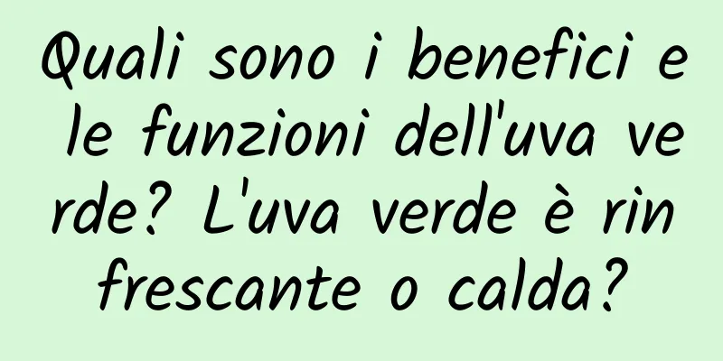 Quali sono i benefici e le funzioni dell'uva verde? L'uva verde è rinfrescante o calda?