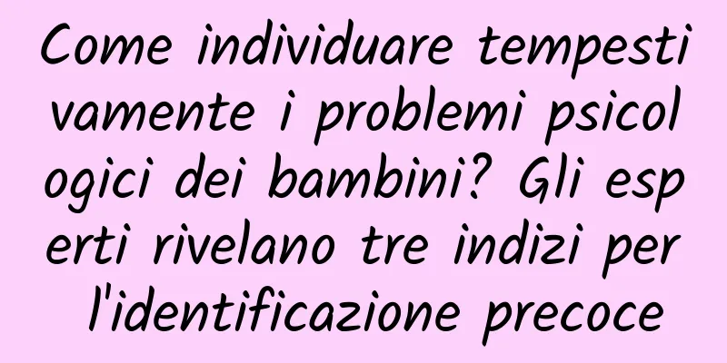 Come individuare tempestivamente i problemi psicologici dei bambini? Gli esperti rivelano tre indizi per l'identificazione precoce