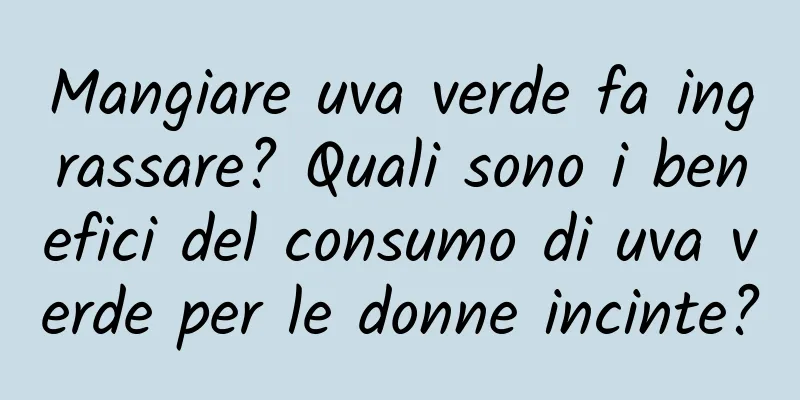 Mangiare uva verde fa ingrassare? Quali sono i benefici del consumo di uva verde per le donne incinte?