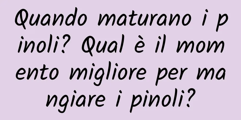 Quando maturano i pinoli? Qual è il momento migliore per mangiare i pinoli?