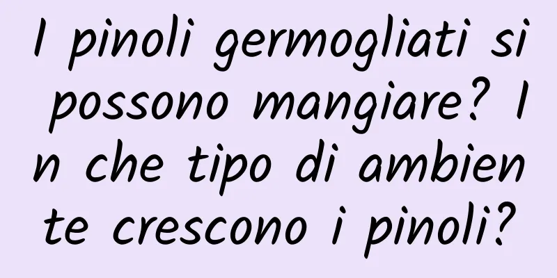 I pinoli germogliati si possono mangiare? In che tipo di ambiente crescono i pinoli?