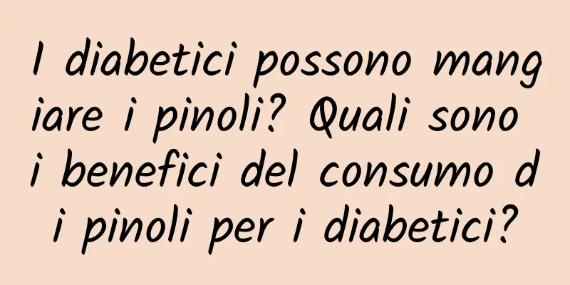 I diabetici possono mangiare i pinoli? Quali sono i benefici del consumo di pinoli per i diabetici?