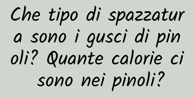 Che tipo di spazzatura sono i gusci di pinoli? Quante calorie ci sono nei pinoli?