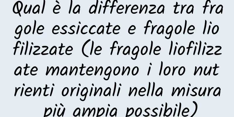 Qual è la differenza tra fragole essiccate e fragole liofilizzate (le fragole liofilizzate mantengono i loro nutrienti originali nella misura più ampia possibile)