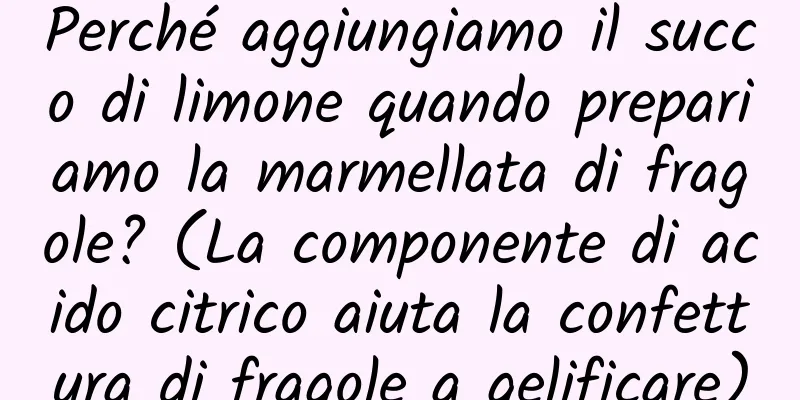 Perché aggiungiamo il succo di limone quando prepariamo la marmellata di fragole? (La componente di acido citrico aiuta la confettura di fragole a gelificare)