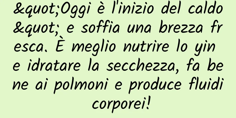 "Oggi è l'inizio del caldo" e soffia una brezza fresca. È meglio nutrire lo yin e idratare la secchezza, fa bene ai polmoni e produce fluidi corporei!
