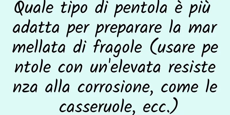 Quale tipo di pentola è più adatta per preparare la marmellata di fragole (usare pentole con un'elevata resistenza alla corrosione, come le casseruole, ecc.)