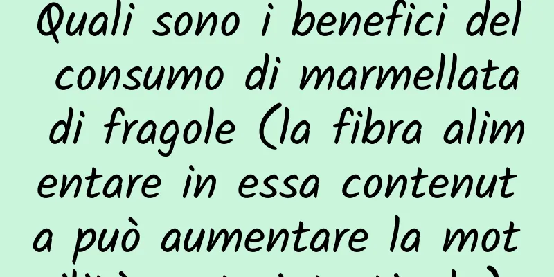 Quali sono i benefici del consumo di marmellata di fragole (la fibra alimentare in essa contenuta può aumentare la motilità gastrointestinale)