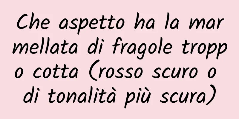 Che aspetto ha la marmellata di fragole troppo cotta (rosso scuro o di tonalità più scura)