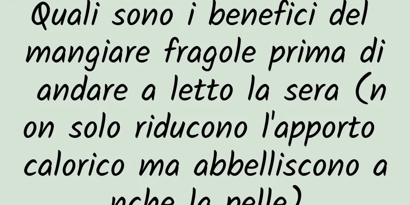 Quali sono i benefici del mangiare fragole prima di andare a letto la sera (non solo riducono l'apporto calorico ma abbelliscono anche la pelle)