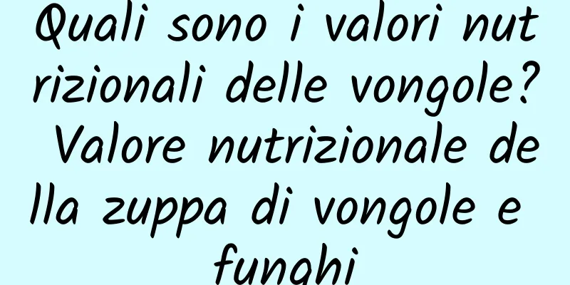 Quali sono i valori nutrizionali delle vongole? Valore nutrizionale della zuppa di vongole e funghi