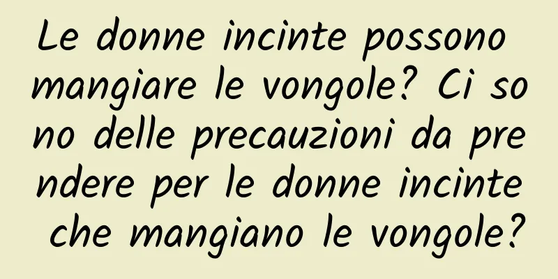 Le donne incinte possono mangiare le vongole? Ci sono delle precauzioni da prendere per le donne incinte che mangiano le vongole?