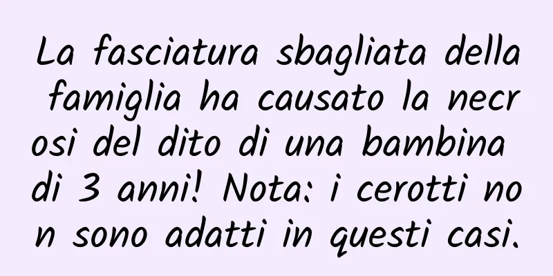La fasciatura sbagliata della famiglia ha causato la necrosi del dito di una bambina di 3 anni! Nota: i cerotti non sono adatti in questi casi.