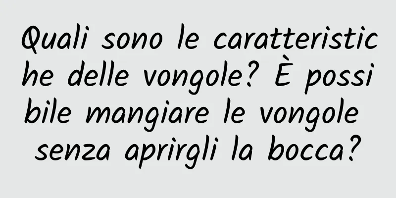 Quali sono le caratteristiche delle vongole? È possibile mangiare le vongole senza aprirgli la bocca?