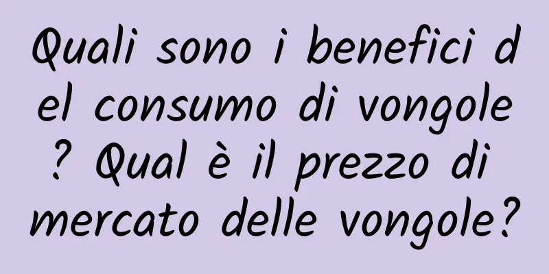 Quali sono i benefici del consumo di vongole? Qual è il prezzo di mercato delle vongole?