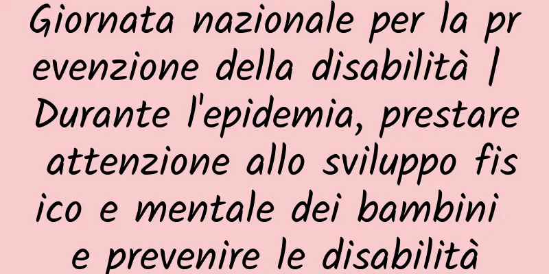 Giornata nazionale per la prevenzione della disabilità | Durante l'epidemia, prestare attenzione allo sviluppo fisico e mentale dei bambini e prevenire le disabilità