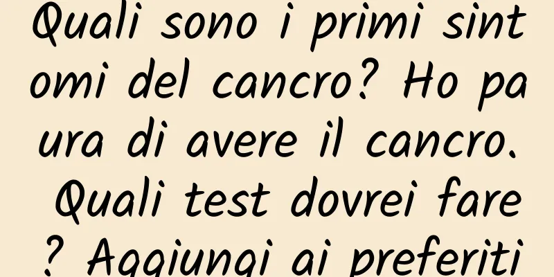 Quali sono i primi sintomi del cancro? Ho paura di avere il cancro. Quali test dovrei fare? Aggiungi ai preferiti