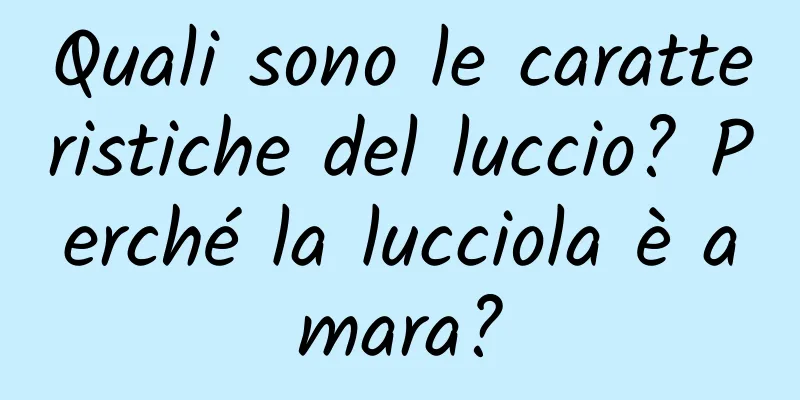 Quali sono le caratteristiche del luccio? Perché la lucciola è amara?