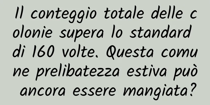 Il conteggio totale delle colonie supera lo standard di 160 volte. Questa comune prelibatezza estiva può ancora essere mangiata?