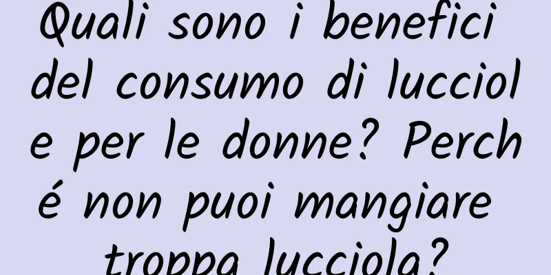 Quali sono i benefici del consumo di lucciole per le donne? Perché non puoi mangiare troppa lucciola?