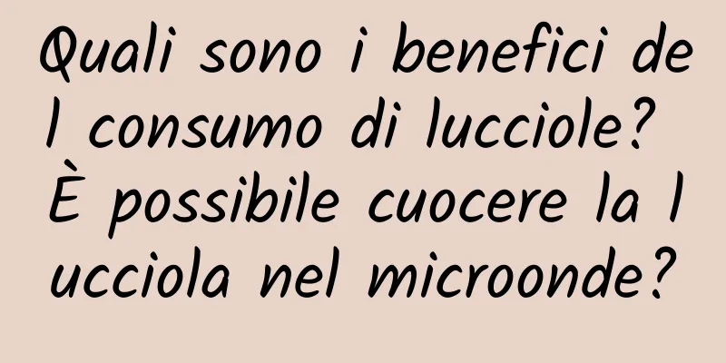 Quali sono i benefici del consumo di lucciole? È possibile cuocere la lucciola nel microonde?